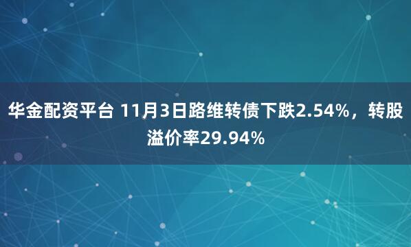 华金配资平台 11月3日路维转债下跌2.54%，转股溢价率29.94%