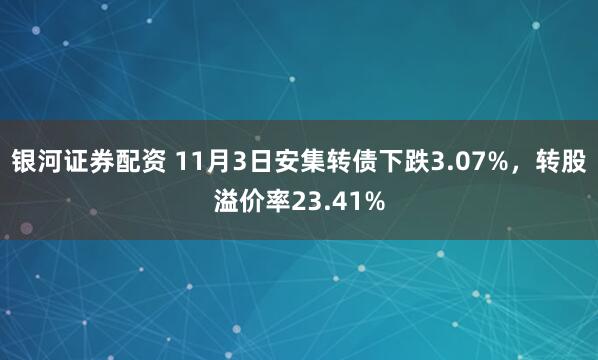 银河证券配资 11月3日安集转债下跌3.07%，转股溢价率23.41%