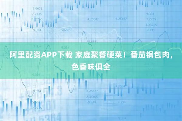 阿里配资APP下载 家庭聚餐硬菜！番茄锅包肉，色香味俱全