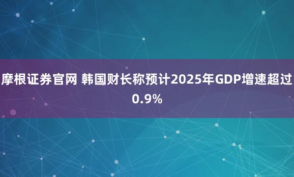 摩根证券官网 韩国财长称预计2025年GDP增速超过0.9%