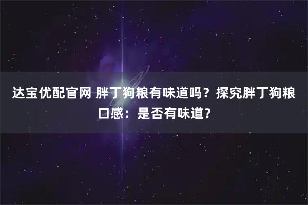 达宝优配官网 胖丁狗粮有味道吗？探究胖丁狗粮口感：是否有味道？