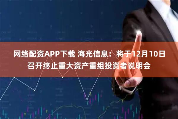 网络配资APP下载 海光信息：将于12月10日召开终止重大资产重组投资者说明会