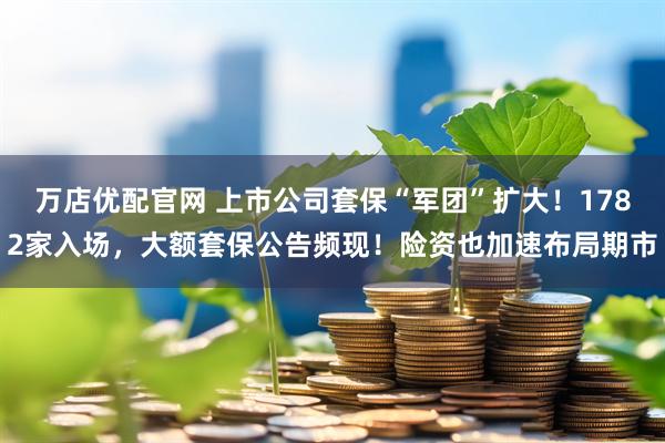 万店优配官网 上市公司套保“军团”扩大！1782家入场，大额套保公告频现！险资也加速布局期市