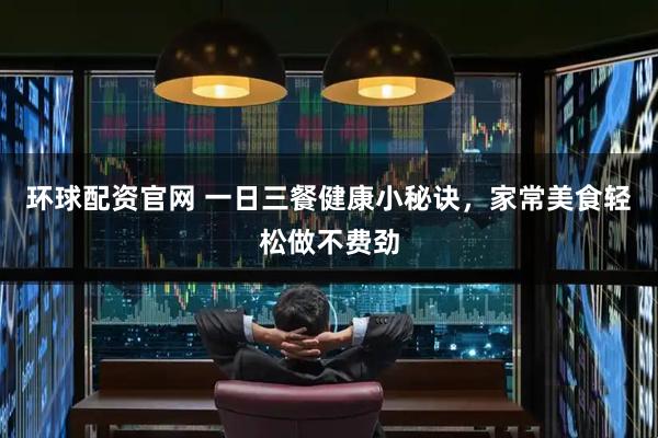 环球配资官网 一日三餐健康小秘诀，家常美食轻松做不费劲