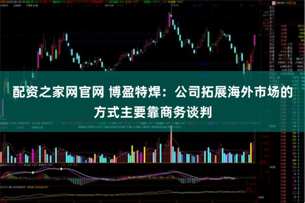 配资之家网官网 博盈特焊：公司拓展海外市场的方式主要靠商务谈判