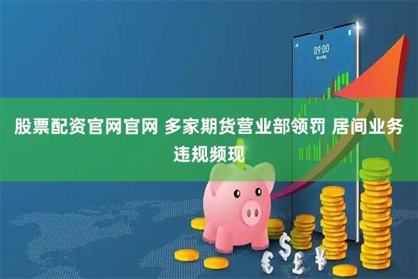股票配资官网官网 多家期货营业部领罚 居间业务违规频现