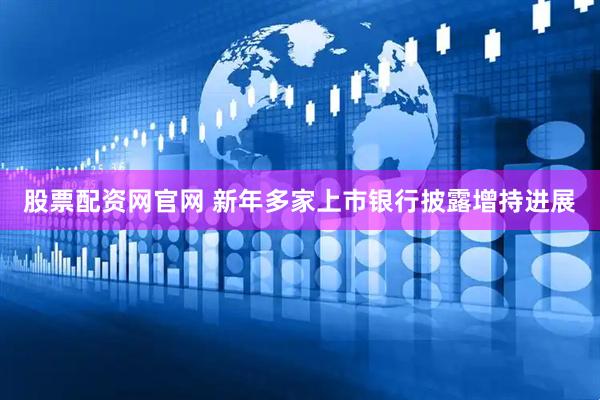 股票配资网官网 新年多家上市银行披露增持进展