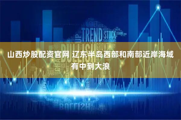 山西炒股配资官网 辽东半岛西部和南部近岸海域有中到大浪