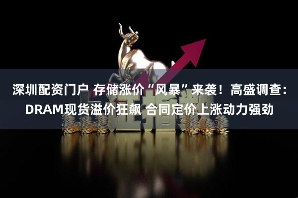 深圳配资门户 存储涨价“风暴”来袭！高盛调查：DRAM现货溢价狂飙 合同定价上涨动力强劲