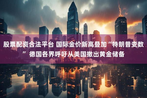 股票配资合法平台 国际金价新高叠加“特朗普变数” 德国各界呼吁从美国撤出黄金储备