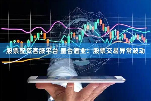 股票配资客服平台 皇台酒业：股票交易异常波动