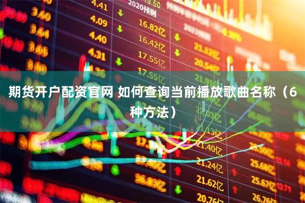 期货开户配资官网 如何查询当前播放歌曲名称（6种方法）