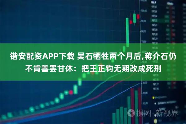 锴安配资APP下载 吴石牺牲两个月后,蒋介石仍不肯善罢甘休：把王正钧无期改成死刑