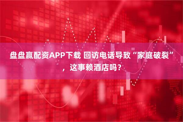 盘盘赢配资APP下载 回访电话导致“家庭破裂”，这事赖酒店吗？