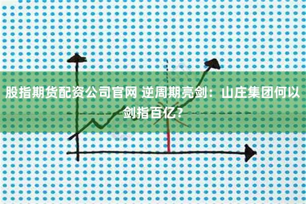 股指期货配资公司官网 逆周期亮剑：山庄集团何以剑指百亿？