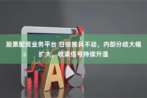 股票配资业务平台 日银按兵不动，内部分歧大幅扩大，收紧信号持续升温