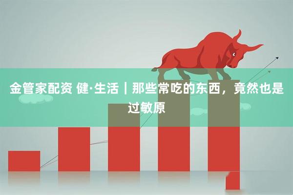 金管家配资 健·生活｜那些常吃的东西，竟然也是过敏原